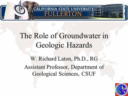 The Role of Groundwater in Geologic Hazards W. Richard Laton, Ph.D., RG Assistant Professor, Department of Geological Sciences, CSUF.