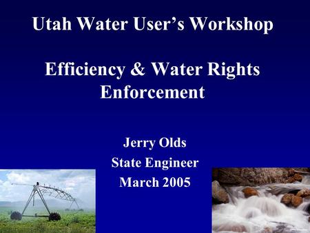 Utah Water User’s Workshop Efficiency & Water Rights Enforcement Jerry Olds State Engineer March 2005.