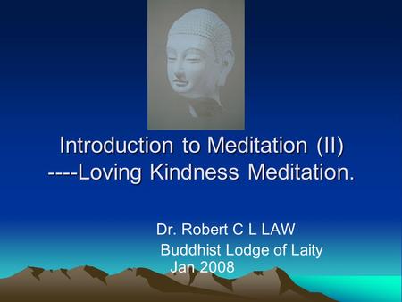 Introduction to Meditation (II) ----Loving Kindness Meditation. Dr. Robert C L LAW Buddhist Lodge of Laity Jan 2008.