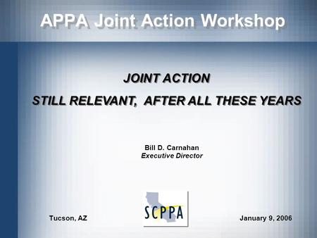 APPA Joint Action Workshop Tucson, AZ January 9, 2006 JOINT ACTION STILL RELEVANT, AFTER ALL THESE YEARS JOINT ACTION STILL RELEVANT, AFTER ALL THESE YEARS.