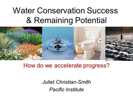 Water Conservation Success & Remaining Potential How do we accelerate progress? Juliet Christian-Smith Pacific Institute.