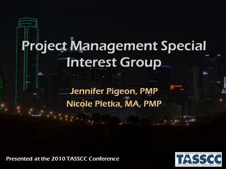 Project Management Special Interest Group Jennifer Pigeon, PMP Nicole Pletka, MA, PMP Presented at the 2010 TASSCC Conference.