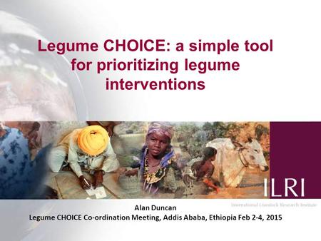 Legume CHOICE: a simple tool for prioritizing legume interventions Alan Duncan Legume CHOICE Co-ordination Meeting, Addis Ababa, Ethiopia Feb 2-4, 2015.