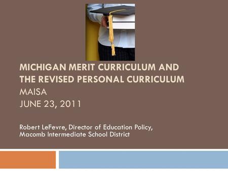 MICHIGAN MERIT CURRICULUM AND THE REVISED PERSONAL CURRICULUM MAISA JUNE 23, 2011 Robert LeFevre, Director of Education Policy, Macomb Intermediate School.