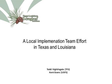 A Local Implemenation Team Effort in Texas and Louisiana Todd Nightingale (TFS) Kent Evans (USFS)