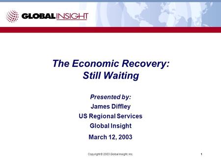 Copyright © 2003 Global Insight, Inc.1 Presented by: James Diffley US Regional Services Global Insight March 12, 2003 The Economic Recovery: Still Waiting.