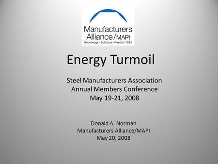 Energy Turmoil Donald A. Norman Manufacturers Alliance/MAPI May 20, 2008 Steel Manufacturers Association Annual Members Conference May 19-21, 2008.