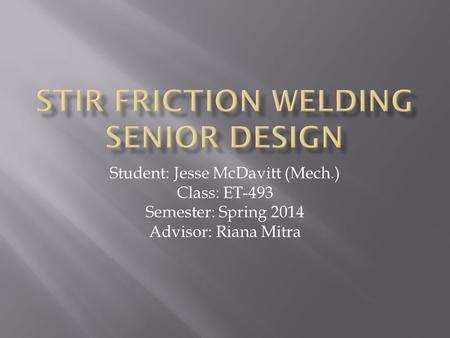 Student: Jesse McDavitt (Mech.) Class: ET-493 Semester: Spring 2014 Advisor: Riana Mitra.