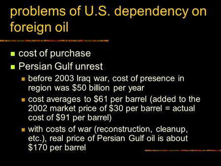 Problems of U.S. dependency on foreign oil cost of purchase Persian Gulf unrest before 2003 Iraq war, cost of presence in region was $50 billion per year.