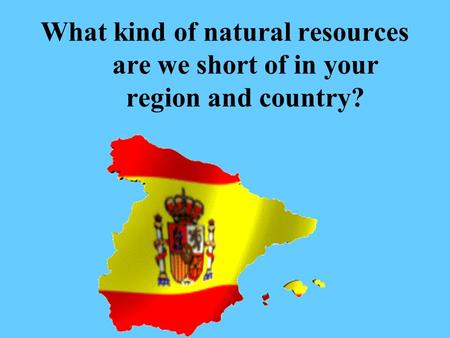 What kind of natural resources are we short of in your region and country?