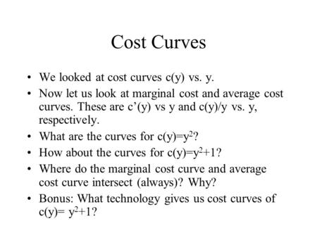 Cost Curves We looked at cost curves c(y) vs. y. Now let us look at marginal cost and average cost curves. These are c’(y) vs y and c(y)/y vs. y, respectively.