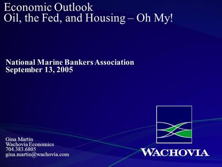 Gina Martin Wachovia Economics 704.383.6805 Economic Outlook Oil, the Fed, and Housing – Oh My! National Marine Bankers Association.