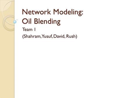 Network Modeling: Oil Blending Team 1 (Shahram, Yusuf, David, Rush)