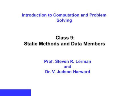 Introduction to Computation and Problem Solving Class 9: Static Methods and Data Members Prof. Steven R. Lerman and Dr. V. Judson Harward.