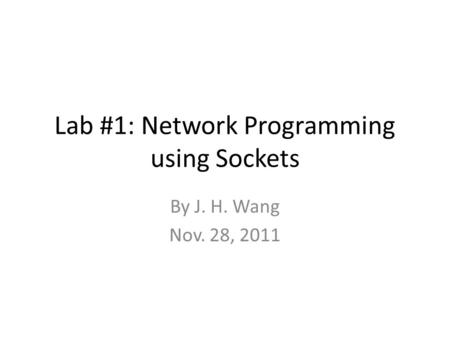 Lab #1: Network Programming using Sockets By J. H. Wang Nov. 28, 2011.