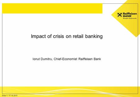 Slide 1 / 17.10.2015 Impact of crisis on retail banking Ionut Dumitru, Chief-Economist Raiffeisen Bank.