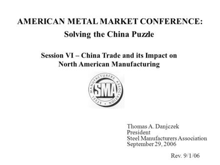 Solving the China Puzzle Session VI – China Trade and its Impact on North American Manufacturing Thomas A. Danjczek President Steel Manufacturers Association.