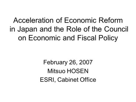 Acceleration of Economic Reform in Japan and the Role of the Council on Economic and Fiscal Policy February 26, 2007 Mitsuo HOSEN ESRI, Cabinet Office.