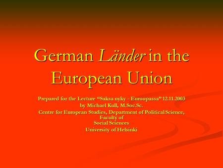 German Länder in the European Union Prepared for the Lecture “Saksa nyky - Euroopassa” 12.11.2003 by Michael Kull, M.Soc.Sc. Centre for European Studies,