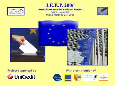 J.E.E.P. 2006 Jesuit European Educational Project Istituto Leone XIII Milano, March 18-25 th, 2006 Project supported by With a contribution of.