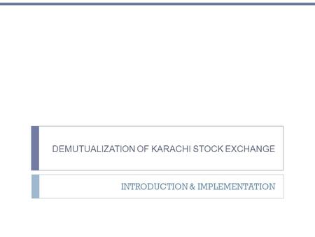 DEMUTUALIZATION OF KARACHI STOCK EXCHANGE INTRODUCTION & IMPLEMENTATION.