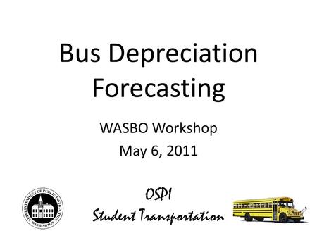 Bus Depreciation Forecasting WASBO Workshop May 6, 2011 OSPI Student Transportation.