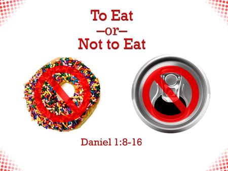 Daniel 1:8-16. To Eat or Not to Eat  “But Daniel resolved that he would not defile himself with the king’s food, or with the wine that he drank. Therefore.