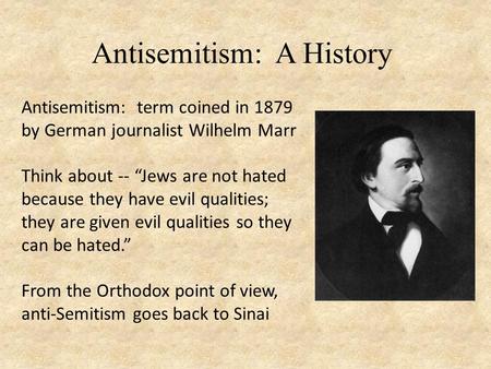 Antisemitism: A History Antisemitism: term coined in 1879 by German journalist Wilhelm Marr Think about -- “Jews are not hated because they have evil qualities;