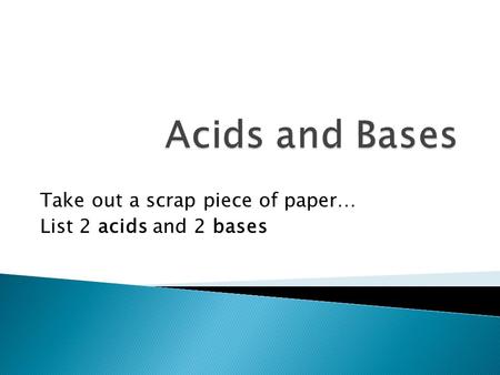 Take out a scrap piece of paper… List 2 acids and 2 bases.