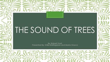 THE SOUND OF TREES By: Robert Frost Presented By: Erika Mallaganes and Maria Orozco.