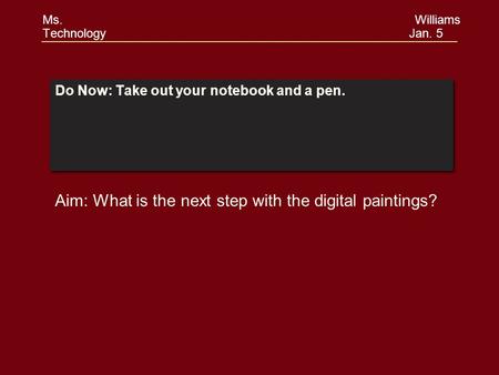 Do Now: Take out your notebook and a pen. Aim: What is the next step with the digital paintings? Ms. Williams Technology Jan. 5.