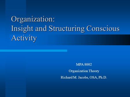 Organization: Insight and Structuring Conscious Activity MPA 8002 Organization Theory Richard M. Jacobs, OSA, Ph.D.