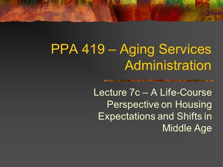 PPA 419 – Aging Services Administration Lecture 7c – A Life-Course Perspective on Housing Expectations and Shifts in Middle Age.