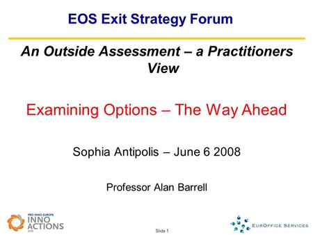 Slide 1 EOS Exit Strategy Forum An Outside Assessment – a Practitioners View Examining Options – The Way Ahead Sophia Antipolis – June 6 2008 Professor.