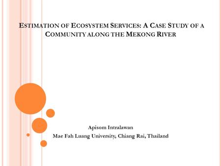 E STIMATION OF E COSYSTEM S ERVICES : A C ASE S TUDY OF A C OMMUNITY ALONG THE M EKONG R IVER Apisom Intralawan Mae Fah Luang University, Chiang Rai, Thailand.