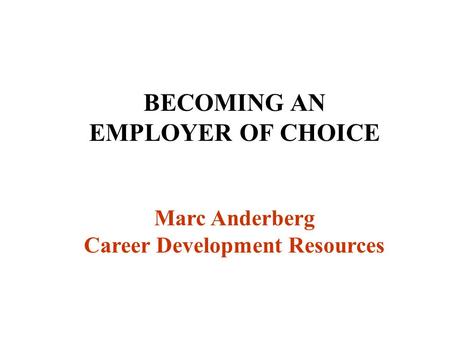 BECOMING AN EMPLOYER OF CHOICE Marc Anderberg Career Development Resources.