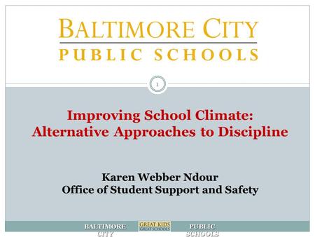 BALTIMORE CITY PUBLIC SCHOOLS Improving School Climate: Alternative Approaches to Discipline Karen Webber Ndour Office of Student Support and Safety 1.