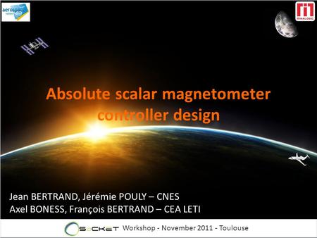 Workshop - November 2011 - Toulouse Absolute scalar magnetometer controller design Jean BERTRAND, Jérémie POULY – CNES Axel BONESS, François BERTRAND –