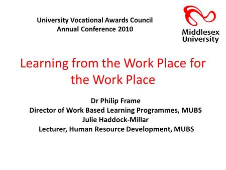 Learning from the Work Place for the Work Place Dr Philip Frame Director of Work Based Learning Programmes, MUBS Julie Haddock-Millar Lecturer, Human Resource.