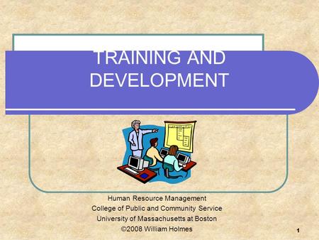 1 TRAINING AND DEVELOPMENT Human Resource Management College of Public and Community Service University of Massachusetts at Boston ©2008 William Holmes.