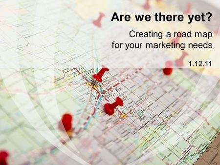 Are we there yet? Creating a road map for your marketing needs 1.12.11.