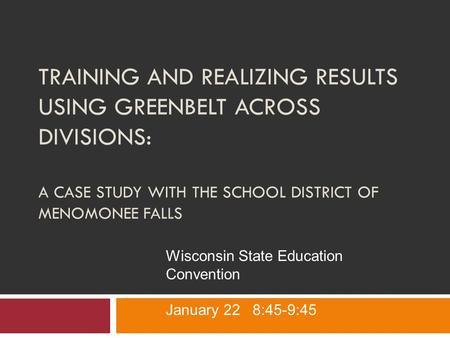 TRAINING AND REALIZING RESULTS USING GREENBELT ACROSS DIVISIONS: A CASE STUDY WITH THE SCHOOL DISTRICT OF MENOMONEE FALLS Wisconsin State Education Convention.