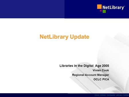 1 OCLC Online Computer Library Center NetLibrary Update Libraries in the Digital Age 2005 Vivien Cook Regional Account Manager OCLC PICA.