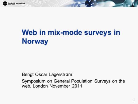 1 1 Web in mix-mode surveys in Norway Bengt Oscar Lagerstrøm Symposium on General Population Surveys on the web, London November 2011.