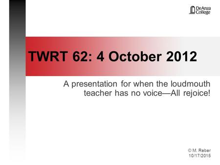 © M. Reber 10/17/2015 TWRT 62: 4 October 2012 A presentation for when the loudmouth teacher has no voice—All rejoice!