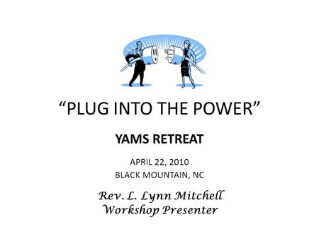 “PLUG INTO THE POWER” YAMS RETREAT APRIL 22, 2010 BLACK MOUNTAIN, NC Rev. L. Lynn Mitchell Workshop Presenter.