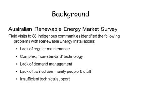 Background Australian Renewable Energy Market Survey Field visits to 88 Indigenous communities identified the following problems with Renewable Energy.