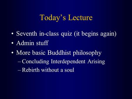 Today’s Lecture Seventh in-class quiz (it begins again) Admin stuff More basic Buddhist philosophy –Concluding Interdependent Arising –Rebirth without.