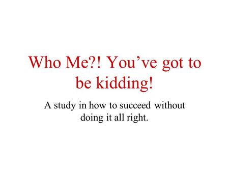 Who Me?! You’ve got to be kidding! A study in how to succeed without doing it all right.