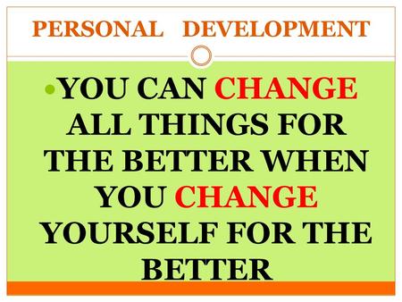 PERSONAL DEVELOPMENT YOU CAN CHANGE ALL THINGS FOR THE BETTER WHEN YOU CHANGE YOURSELF FOR THE BETTER.